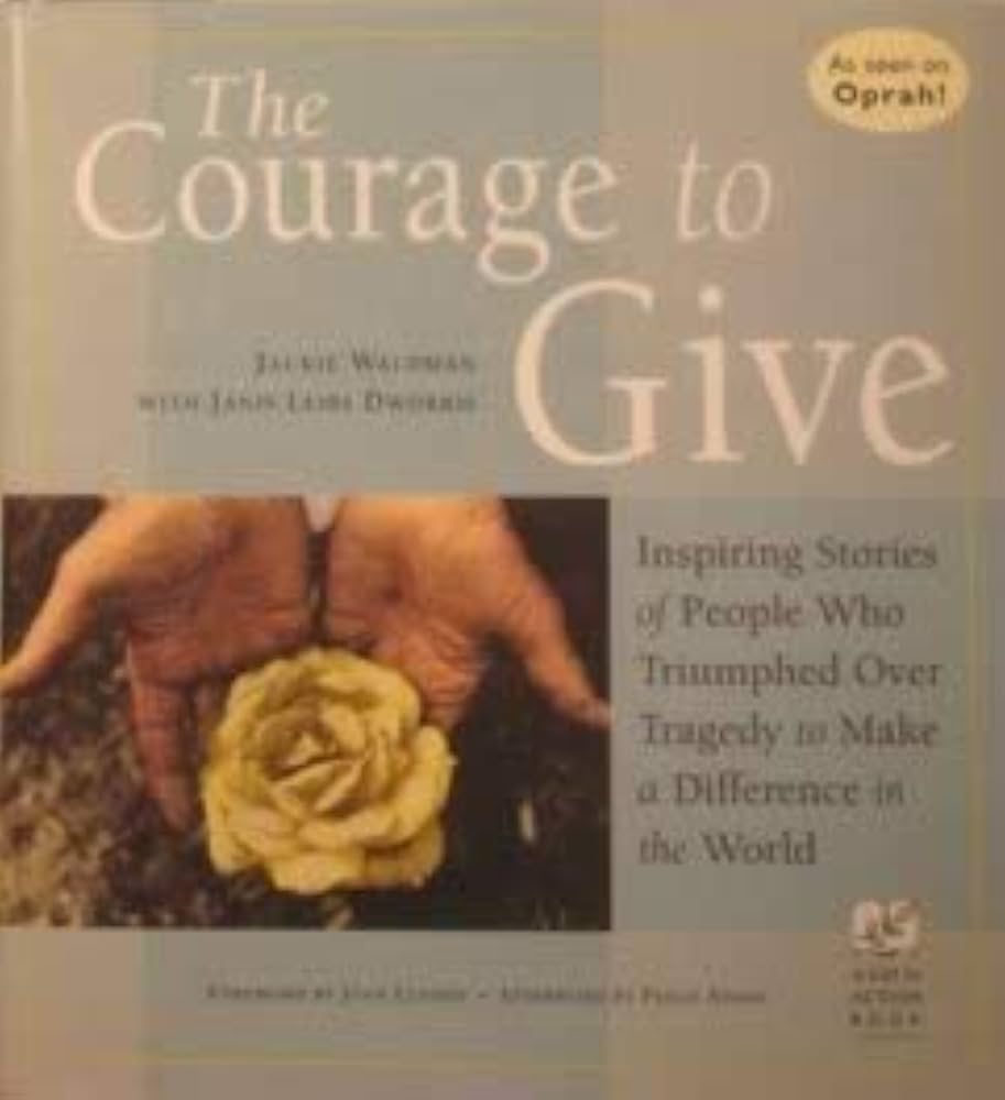 The Courage to Give: Inspiring Stories of People Who Triumphed over Tragedy to Make a Difference in the World by Jackie Waldman