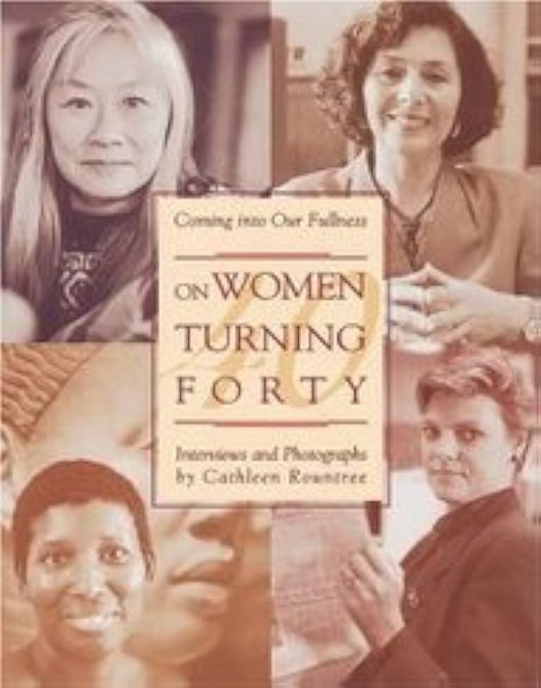 Coming into Our Fullness: On Women Turning Forty by Cathleen Rountree