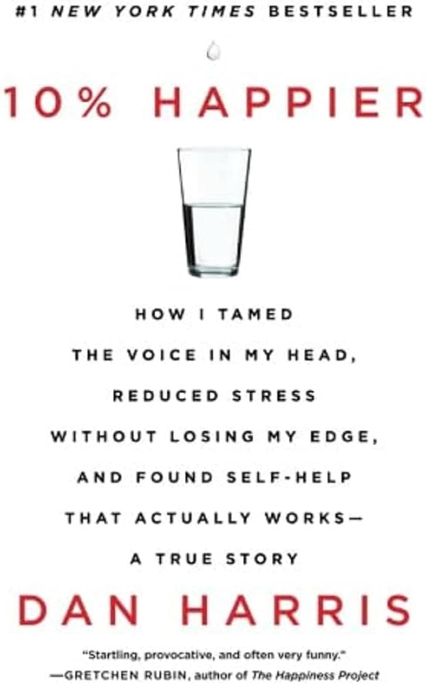 10% Happier: How I Tamed the Voice in My Head, Reduced Stress Without Losing My Edge, and Found Self-Help That Actually Works--A True Story by Dan Harris