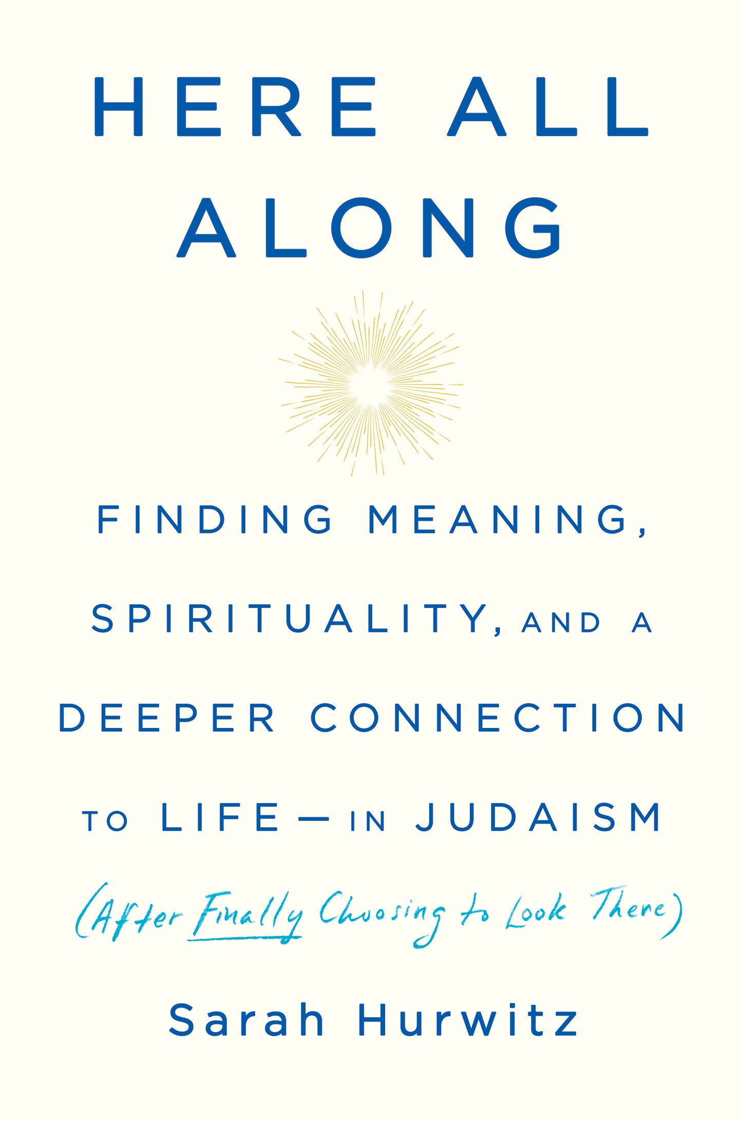 Here All Along: Finding Meaning, Spirituality, and a Deeper Connection to Life--in Judaism (After Finally Choosing to Look There) by Sarah Hurwitz