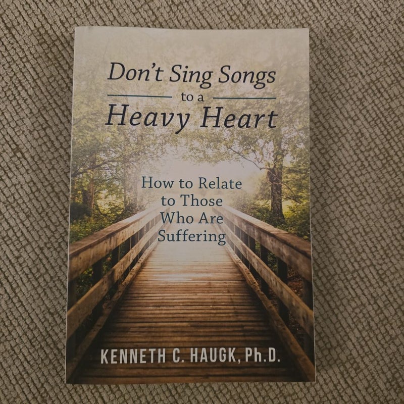 Don't Sing Songs to a Heavy Heart: How to Relate to Those Who Are Suffering by Ph.D. Kenneth C. Haugk