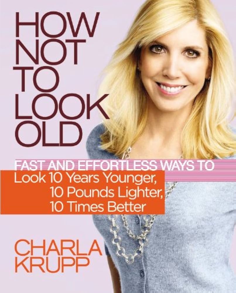 How Not to Look Old: Fast and Effortless Ways to Look 10 Years Younger, 10 Pounds Lighter, 10 Times Better by Charla Krupp