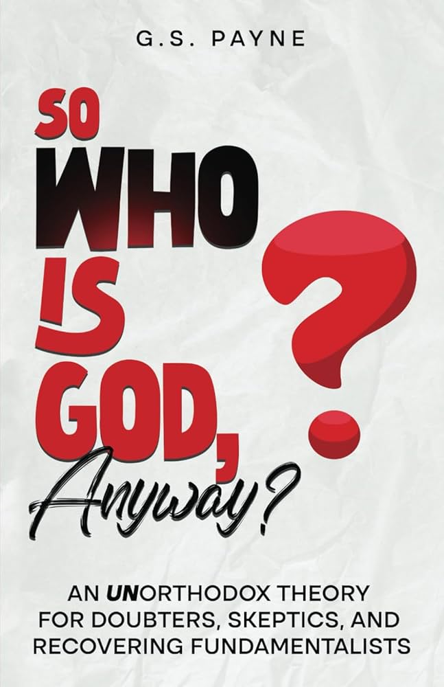 So Who is God, Anyway?: An (UN)orthodox Theory for Doubters, Skeptics, and Recovering Fundamentalists by G S Payne