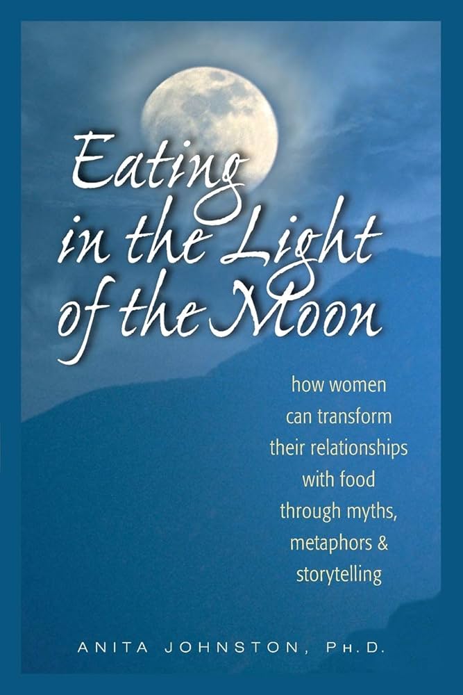 Eating in the Light of the Moon: How Women Can Transform Their Relationship with Food Through Myths, Metaphors, and Storytelling by Anita Johnston Ph.D.