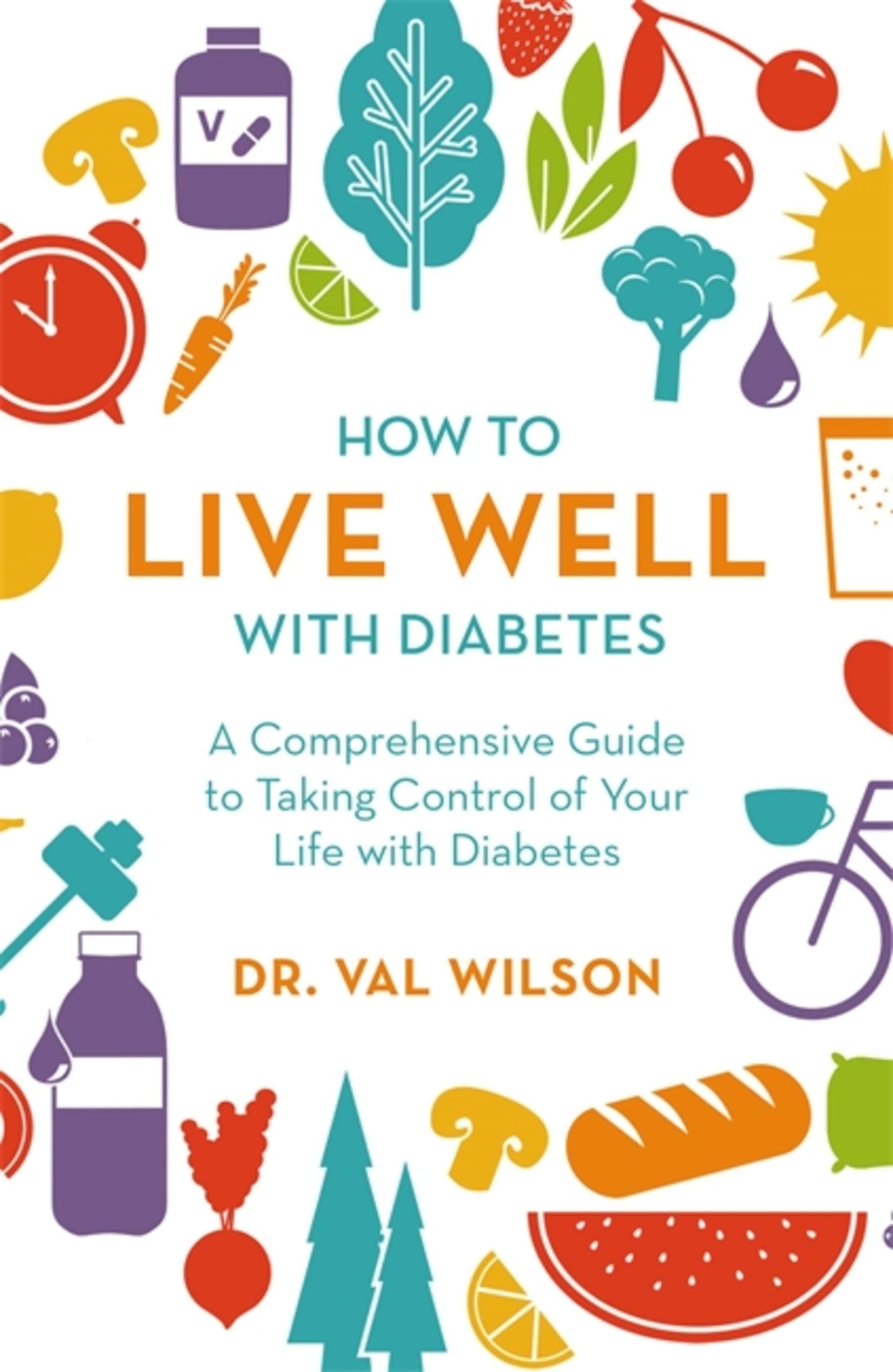 How to Live Well with Diabetes: A Comprehensive Guide to Taking Control of Your Life with Diabetes by Dr. Val Wilson