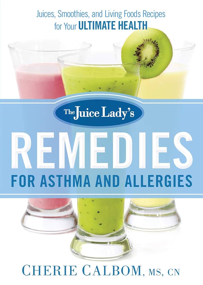 The Juice Lady's Remedies for Asthma and Allergies: Delicious Smoothies and Raw-Food Recipes for Your Ultimate Health by Cherie Calbom