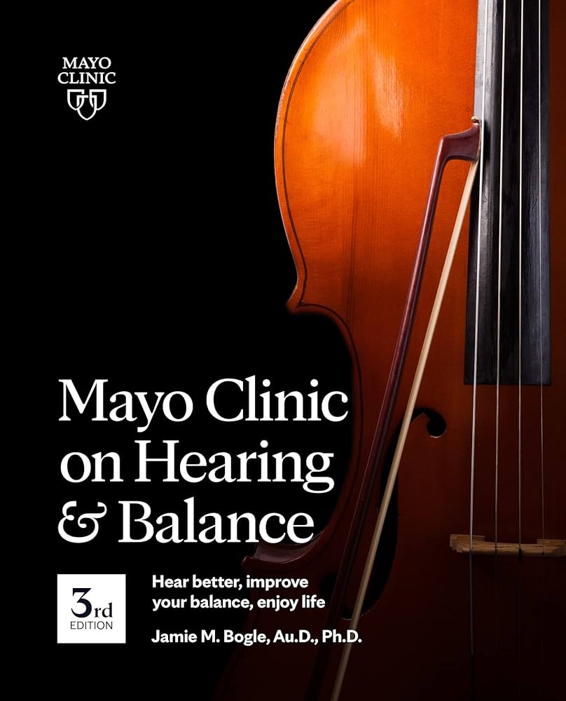 Mayo Clinic on Hearing and Balance Hear Better, Improve your balance and Enjoy life, 3rd Ed.: Hear Better, Improve Your Balance, Enjoy Life by Jamie M. Bogle Au.D. Ph.D.