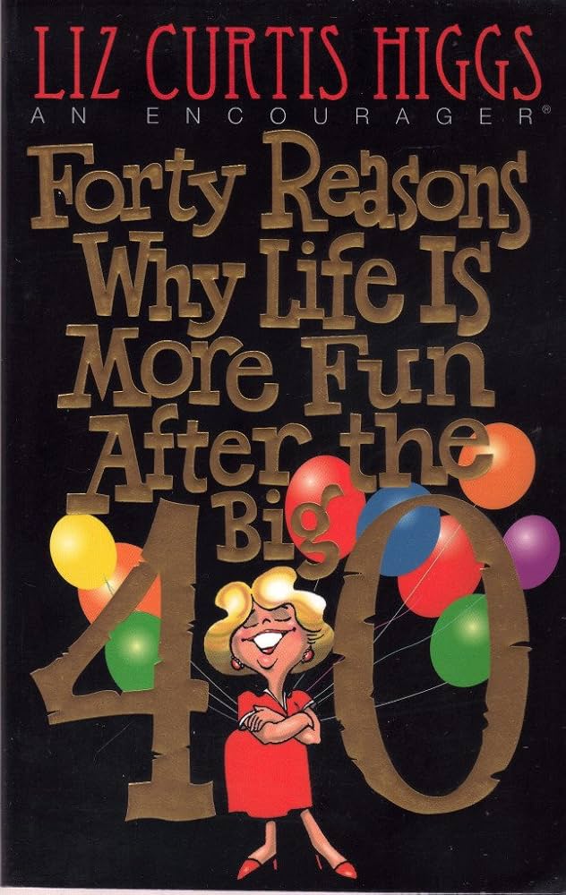 Forty Reasons Why Life Is More Fun After The Big 40 by Liz Curtis Higgs