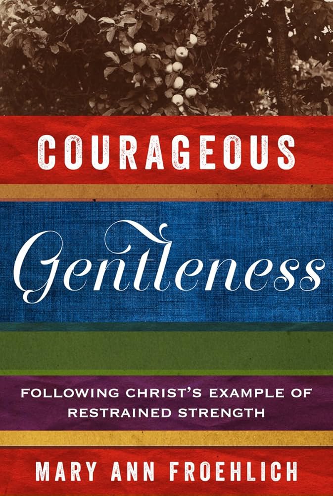 Courageous Gentleness: Following Christ’s Example of Restrained Strength by Mary Ann Froehlich