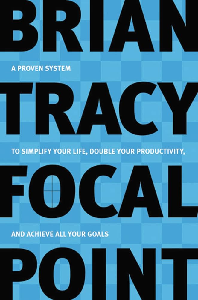 Focal Point: A Proven System to Simplify Your Life, Double Your Productivity, and Achieve All Your Goals by Brian Tracy