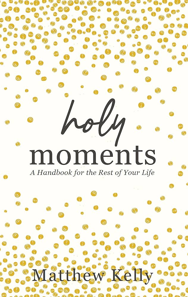 Holy Moments: A Handbook for the Rest of Your Life by Matthew Kelly