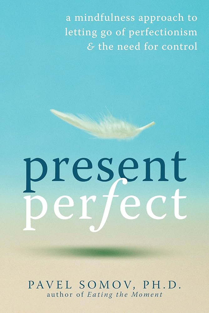 Present Perfect: A Mindfulness Approach to Letting Go of Perfectionism and the Need for Control by Pavel G Somov PhD