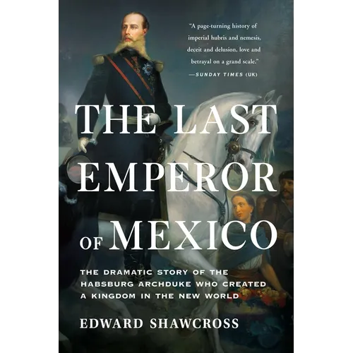 The Last Emperor of Mexico: The Dramatic Story of the Habsburg Archduke Who Created a Kingdom in the New World