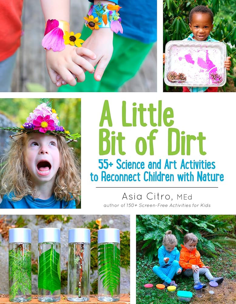 A Little Bit of Dirt: 55+ Science and Art Activities to Reconnect Children with Nature by Asia Citro