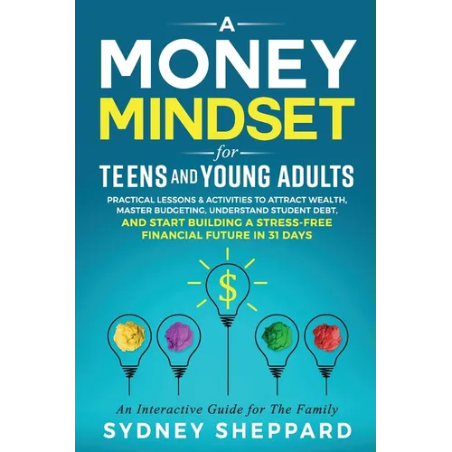 A Money Mindset for Teens and Young Adults: Practical Lessons and Activities to Attract Wealth, Master Budgeting, Understand Student Debt, and Start B