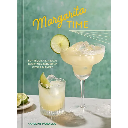Margarita Time: 60+ Tequila & Mezcal Cocktails, Served Up, Over & Blended