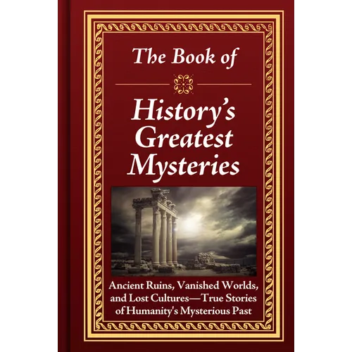 The Book of History's Greatest Mysteries: Ancient Ruins, Vanished Worlds, and Lost Cultures - True Stories of Humanity's Mysterious Past