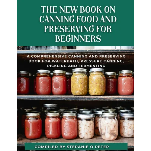 The New Book On Canning Food And Preserving For Beginners: A Comprehensive Canning and Preserving Book for Waterbath, Pressure Canning, Pickling and F