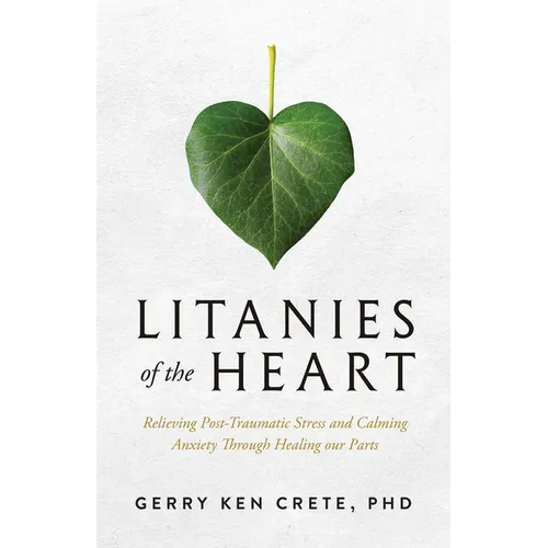 Litanies of the Heart: Relieving Post-Traumatic Stress and Calming Anxiety Through Healing Our Parts