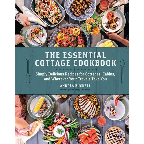 The Essential Cottage Cookbook: Simply Delicious Recipes for Cottages, Cabins, and Wherever Your Travels Take You