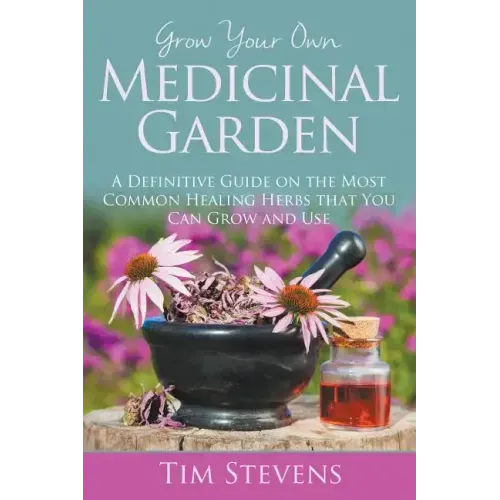 Grow Your Own Medicinal Garden: A Definitive Guide on the Most Common Healing Herbs that You Can Grow and Use