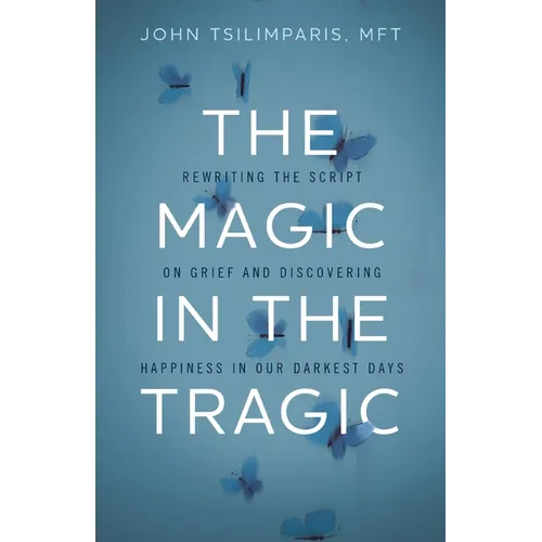 The Magic in the Tragic: Rewriting the Script on Grief and Discovering Happiness in Our Darkest Days - A New Approach to Resilience, Grieving, and Hea