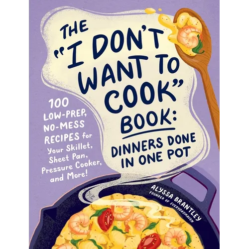 The I Don't Want to Cook Book: Dinners Done in One Pot: 100 Low-Prep, No-Mess Recipes for Your Skillet, Sheet Pan, Pressure Cooker, and More!