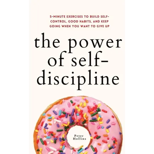 The Power of Self-Discipline: 5-Minute Exercises to Build Self-Control, Good Habits, and Keep Going When You Want to Give Up