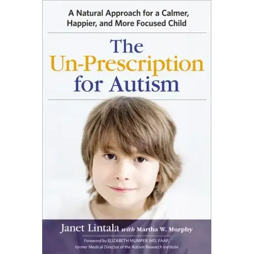 The Un-Prescription for Autism: A Natural Approach for a Calmer, Happier, and More Focused Child