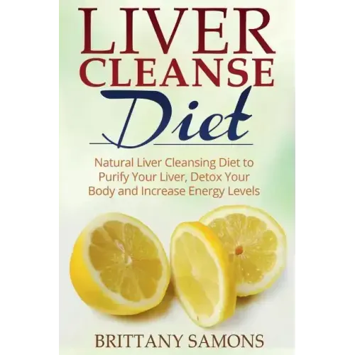 Liver Cleanse Diet: Natural Liver Cleansing Diet to Purify Your Liver, Detox Your Body and Increase Energy Levels