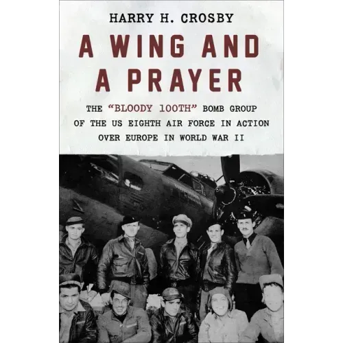 A Wing and a Prayer: The Bloody 100th Bomb Group of the Us Eighth Air Force in Action Over Europe in World War II