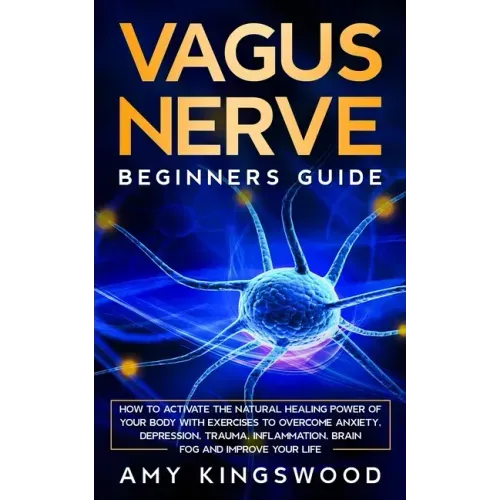Vagus Nerve: How to Activate the Natural Healing Power of Your Body with Exercises to Overcome Anxiety, Depression, Trauma, Inflammation, Brain Fog, a