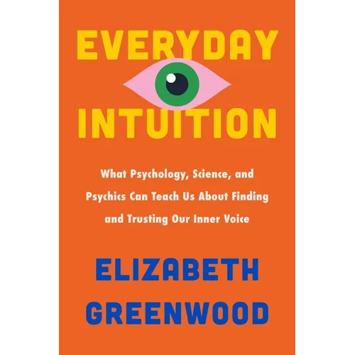 Everyday Intuition: What Psychology, Science, and Psychics Can Teach Us about Finding and Trusting Our Inner Voice