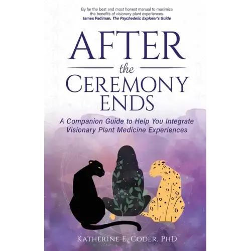 After the Ceremony Ends: A Companion Guide to Help You Integrate Visionary Plant Medicine Experiences