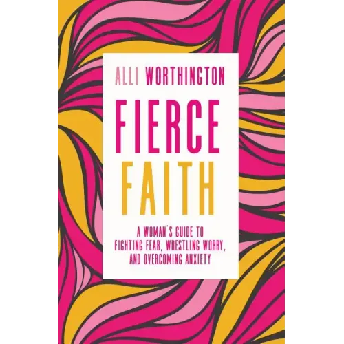 Fierce Faith: A Woman's Guide to Fighting Fear, Wrestling Worry, and Overcoming Anxiety