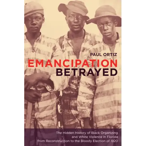 Emancipation Betrayed: The Hidden History of Black Organizing and White Violence in Florida from Reconstruction to the Bloody Election of 1920 Volume