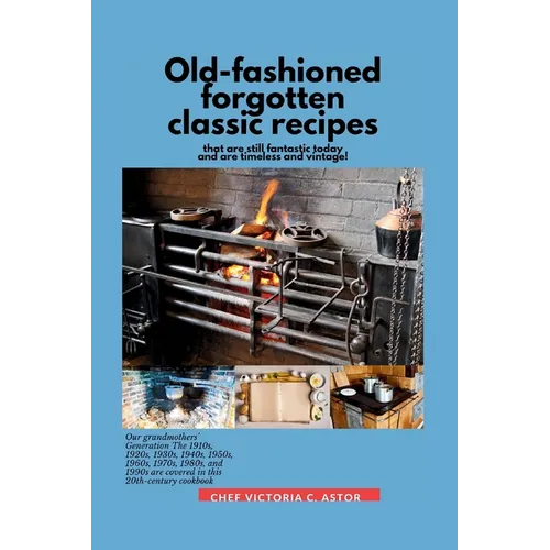 Old-fashioned forgotten classic recipes that are still fantastic today and are timeless and vintage!: Our grandmothers' Generation1910s - 1940s, 1950s