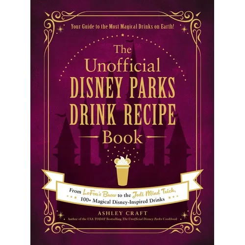 The Unofficial Disney Parks Drink Recipe Book: From Lefou's Brew to the Jedi Mind Trick, 100+ Magical Disney-Inspired Drinks