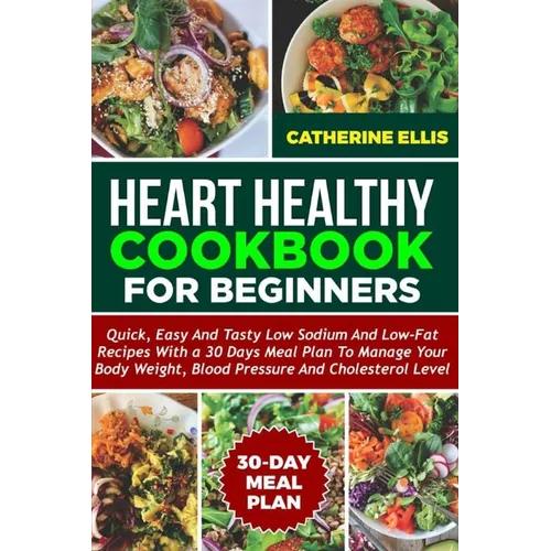 Heart Healthy Cookbook for Beginners: Quick, Easy and Tasty Low Sodium and Low- Fat Recipes with a 30 Days Meal Plan to Manage Your Body Weight, Blood