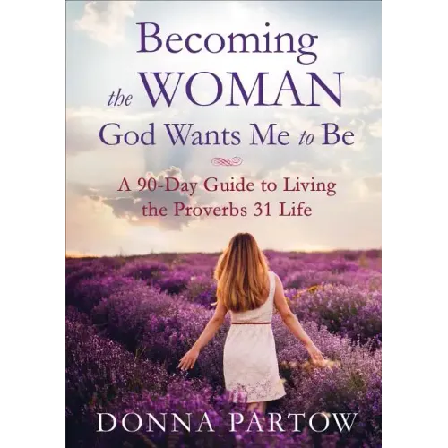 Becoming the Woman God Wants Me to Be: A 90-Day Guide to Living the Proverbs 31 Life
