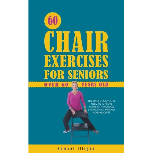 60 Chair Exercises For Seniors Over 60 Years Old: The Only Book You'll Need to Improve Flexibility, Increase Balance, and Manage Aching Joints