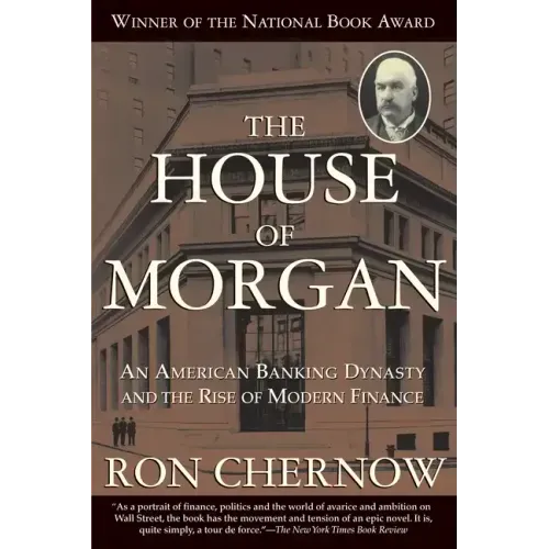 The House of Morgan: An American Banking Dynasty and the Rise of Modern Finance