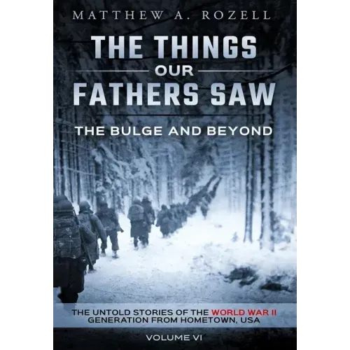 The Bulge and Beyond: The Things Our Fathers Saw-The Untold Stories of the World War II Generation-Volume VI
