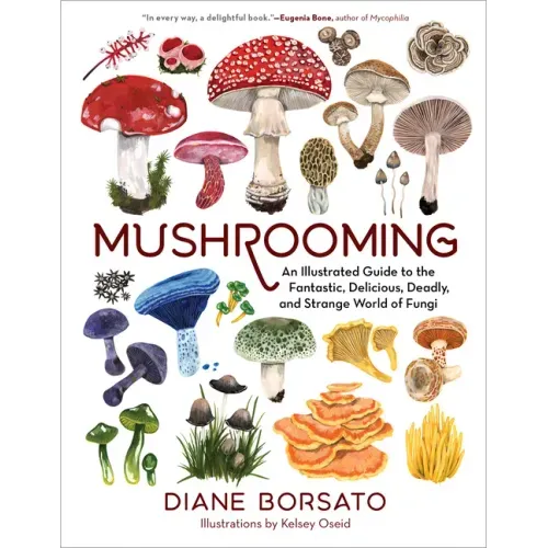 Mushrooming: An Illustrated Guide to the Fantastic, Delicious, Deadly, and Strange World of Fungi