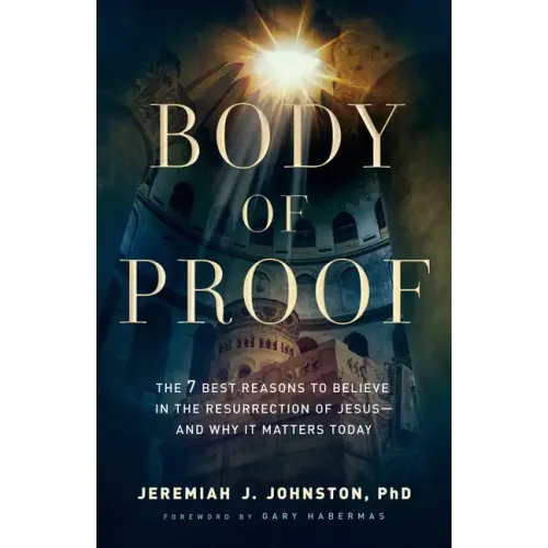 Body of Proof: The 7 Best Reasons to Believe in the Resurrection of Jesus--And Why It Matters Today
