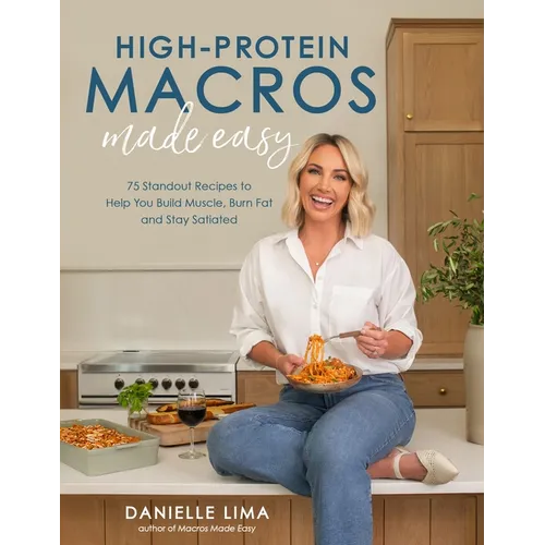 High-Protein Macros Made Easy: 75 Standout Recipes to Help You Build Muscle, Burn Fat and Stay Satiated
