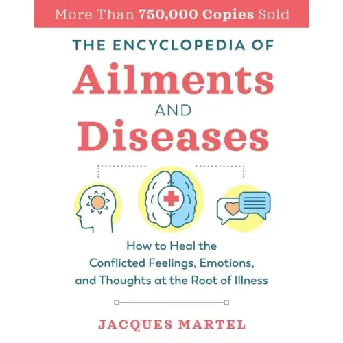 The Encyclopedia of Ailments and Diseases: How to Heal the Conflicted Feelings, Emotions, and Thoughts at the Root of Illness