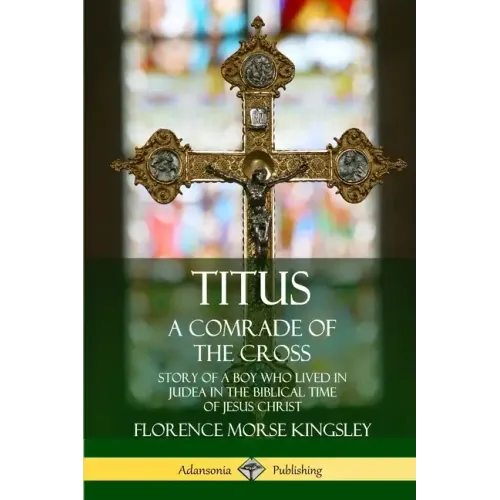 Titus: A Comrade of the Cross; Story of a Boy Who Lived in Judea in the Biblical Time of Jesus Christ