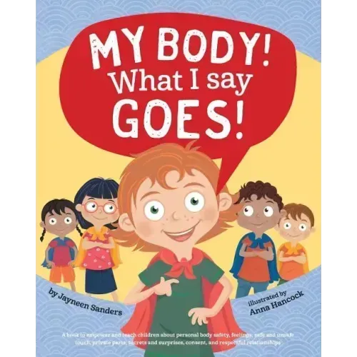 My Body! What I Say Goes!: Teach children body safety, safe/unsafe touch, private parts, secrets/surprises, consent, respect