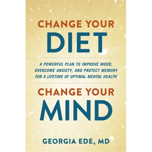 Change Your Diet, Change Your Mind: A Powerful Plan to Improve Mood, Overcome Anxiety, and Protect Memory for a Lifetime of Optimal Mental Health